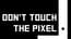 Dont Touch the Pixel Dont Touch the Pixel